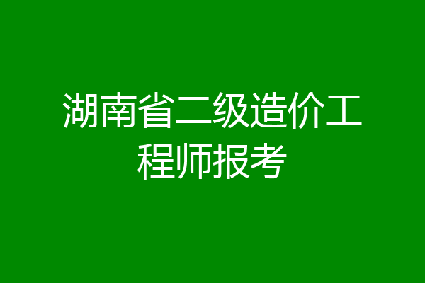 湖南省二级造价工程师报考