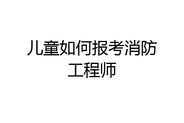 儿童如何报考消防工程师
