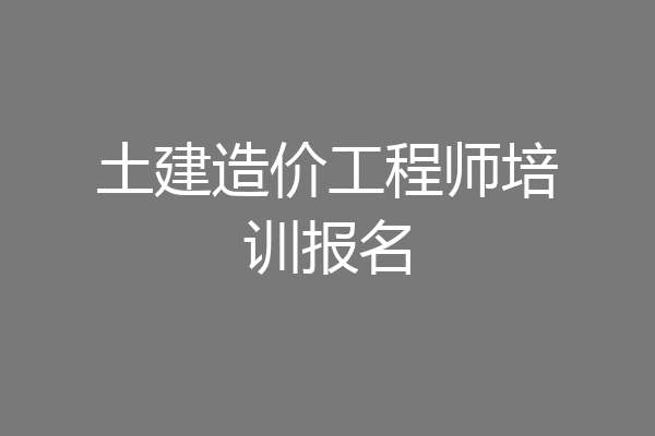 土建造价工程师培训报名