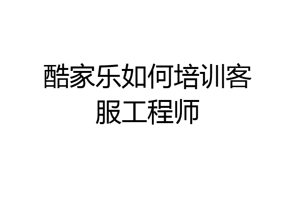 酷家乐如何培训客服工程师
