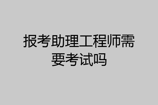 报考助理工程师需要考试吗