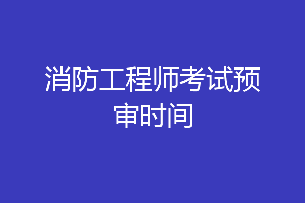 消防工程师考试预审时间