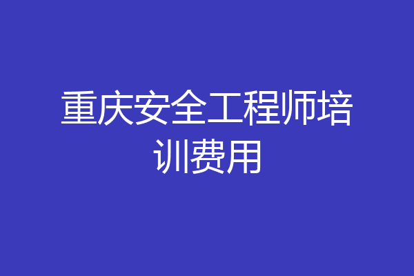 重庆安全工程师培训费用