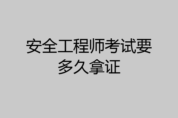 安全工程师考试要多久拿证