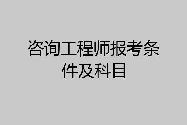 咨询工程师报考条件及科目