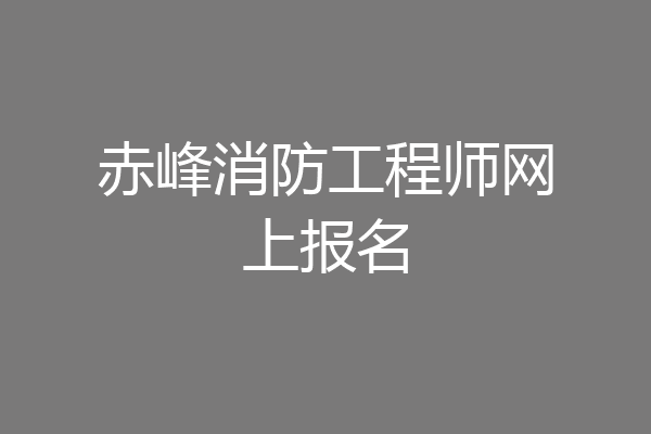 赤峰消防工程师网上报名
