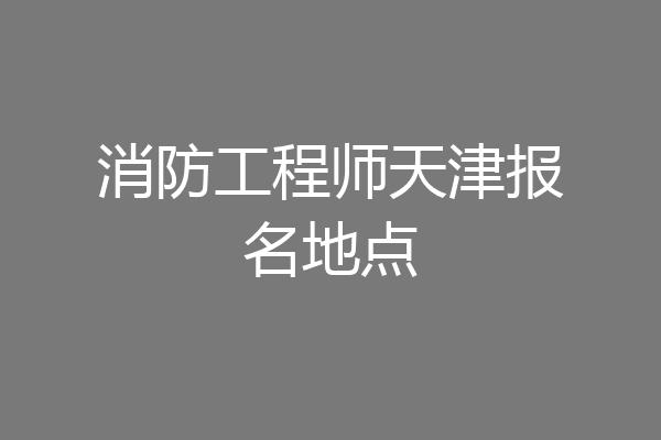 消防工程师天津报名地点