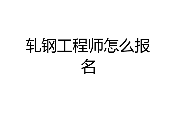 轧钢工程师怎么报名