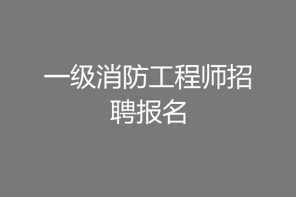 一级消防工程师招聘报名