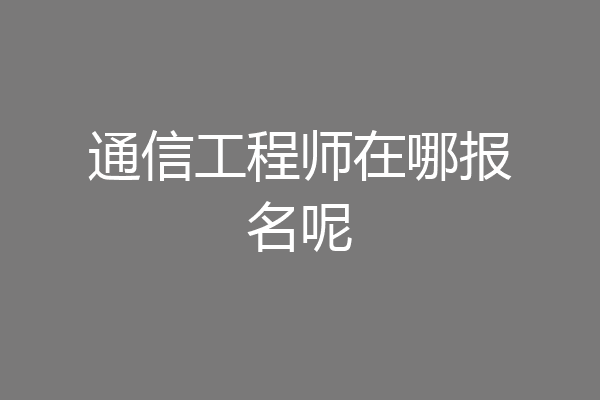 通信工程师在哪报名呢