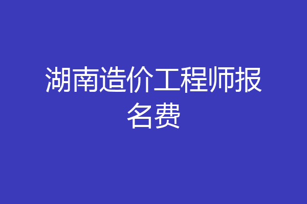 湖南造价工程师报名费