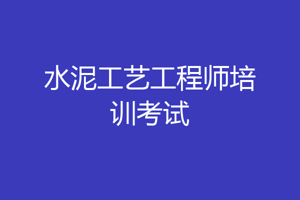 水泥工艺工程师培训考试