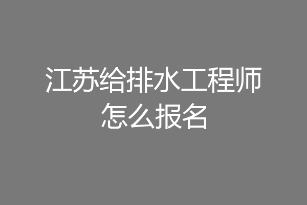 江苏给排水工程师怎么报名