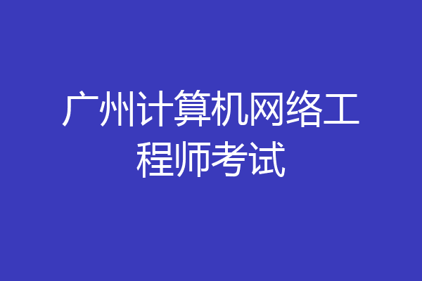 广州计算机网络工程师考试