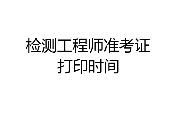 检测工程师准考证打印时间