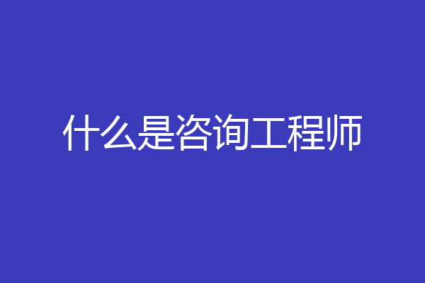 什么是咨询工程师