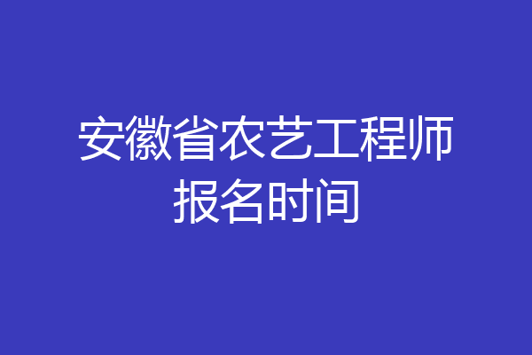 安徽省农艺工程师报名时间