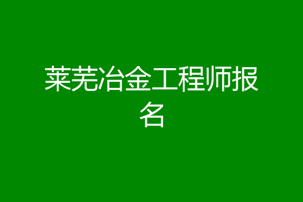莱芜冶金工程师报名