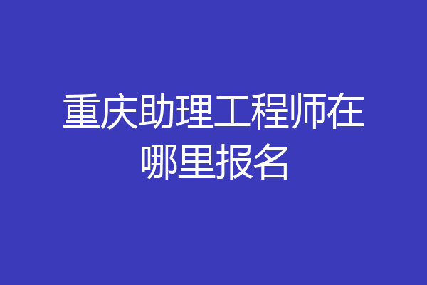 重庆助理工程师在哪里报名