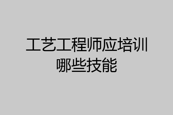 工艺工程师应培训哪些技能