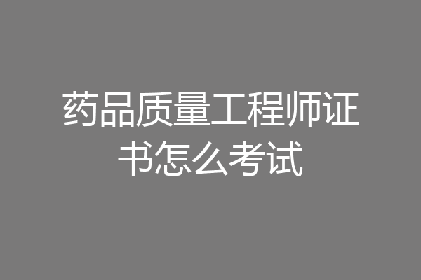 药品质量工程师证书怎么考试