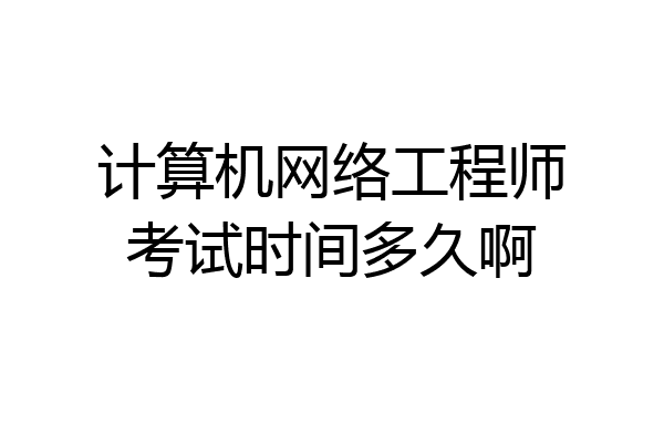 计算机网络工程师考试时间多久啊