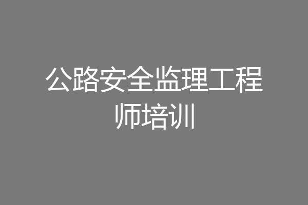 公路安全监理工程师培训
