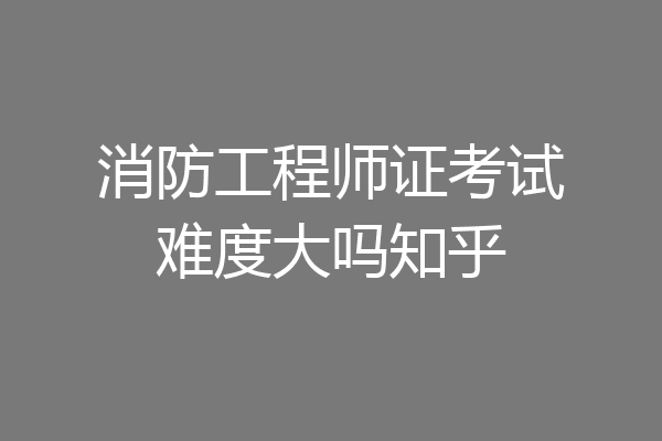 消防工程师证考试难度大吗知乎
