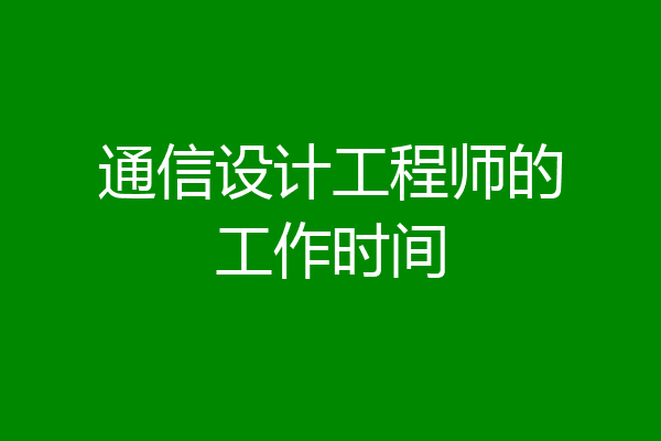 通信设计工程师的工作时间