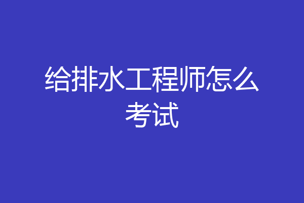 给排水工程师怎么考试