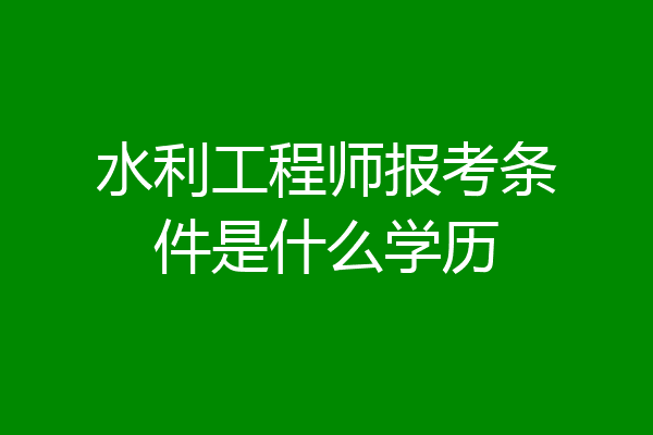 水利工程师报考条件是什么学历