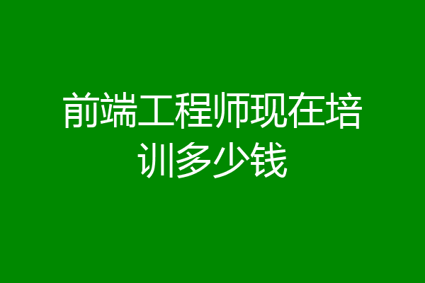 前端工程师现在培训多少钱