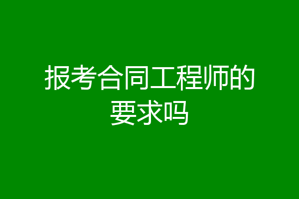 报考合同工程师的要求吗