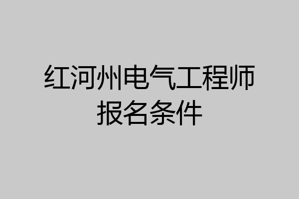 红河州电气工程师报名条件