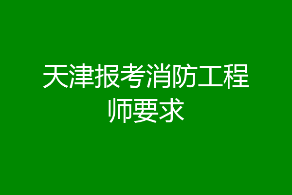 天津报考消防工程师要求