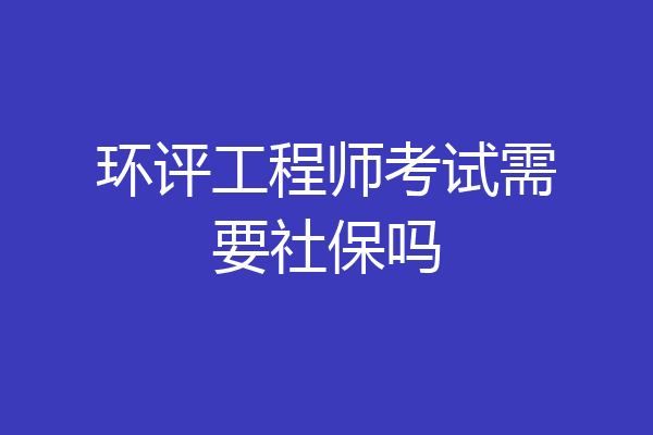 环评工程师考试需要社保吗