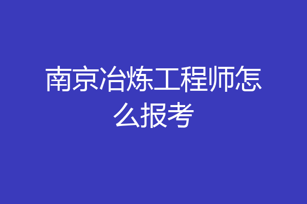 南京冶炼工程师怎么报考
