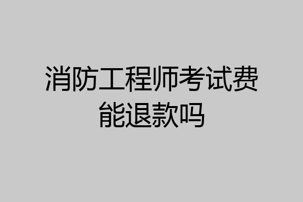 消防工程师考试费能退款吗