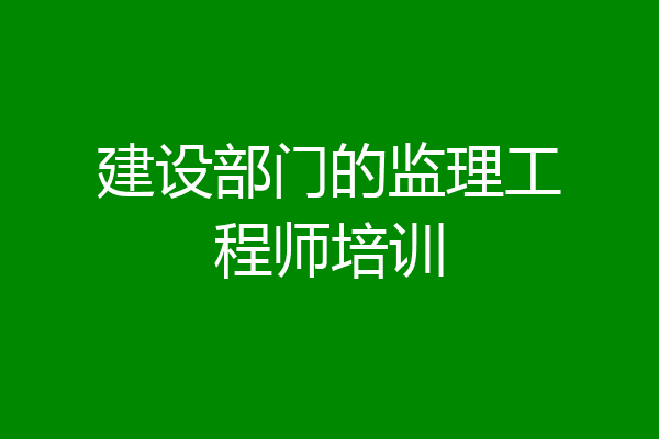 建设部门的监理工程师培训