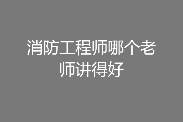 消防工程师哪个老师讲得好