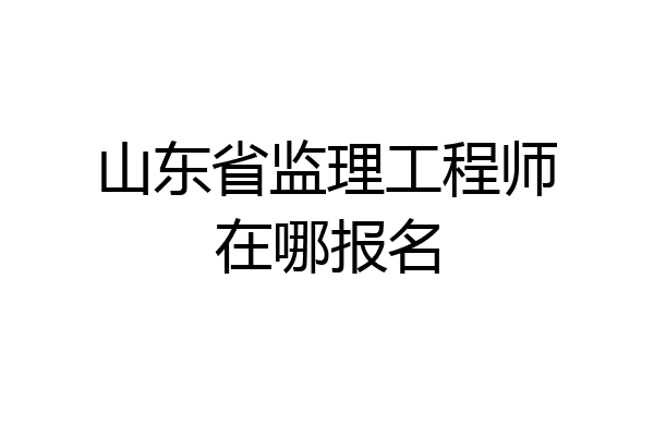 山东省监理工程师在哪报名