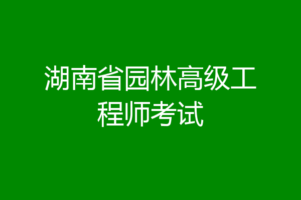 湖南省园林高级工程师考试