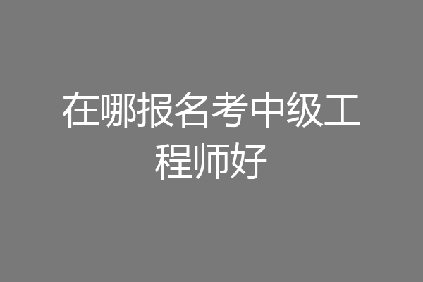 在哪报名考中级工程师好