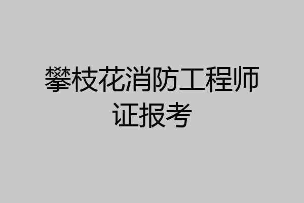 攀枝花消防工程师证报考