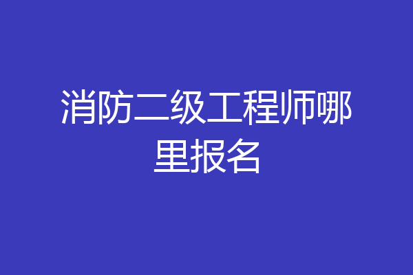 消防二级工程师哪里报名