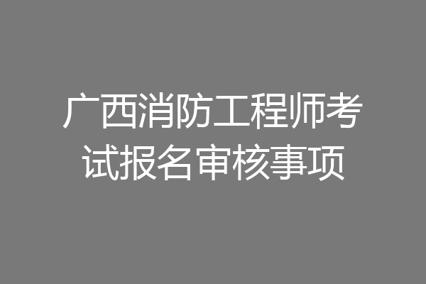 广西消防工程师考试报名审核事项