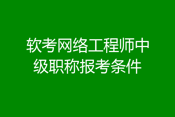 软考网络工程师中级职称报考条件