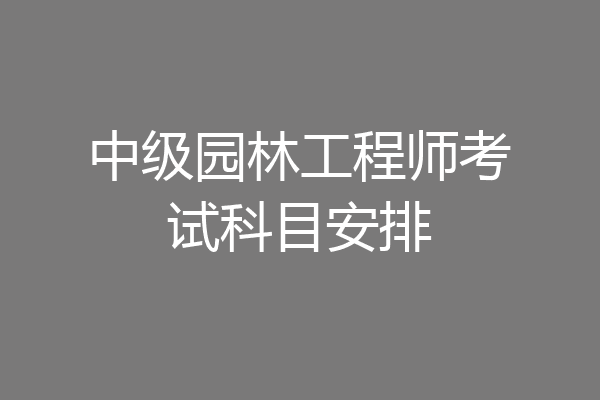 中级园林工程师考试科目安排