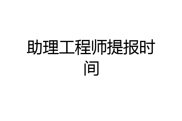 助理工程师提报时间