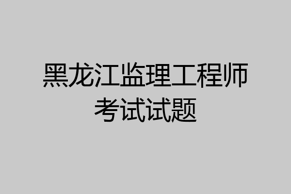 黑龙江监理工程师考试试题